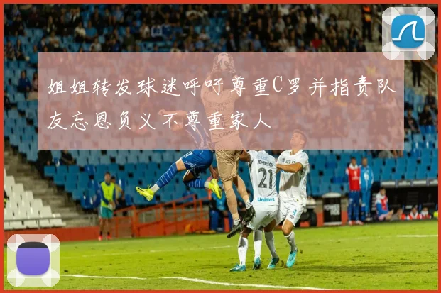 姐姐转发球迷呼吁尊重C罗并指责队友忘恩负义不尊重家人