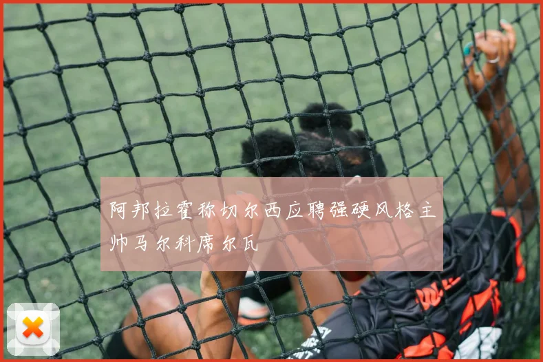阿邦拉霍称切尔西应聘强硬风格主帅马尔科席尔瓦