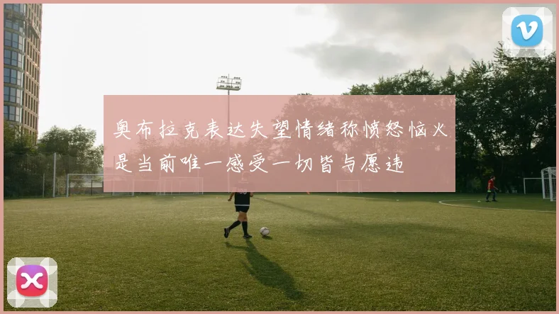 奥布拉克表达失望情绪称愤怒恼火是当前唯一感受一切皆与愿违
