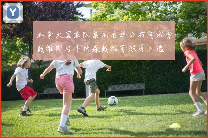 加拿大国家队集训名单公布阿方索戴维斯与乔纳森戴维等球员入选