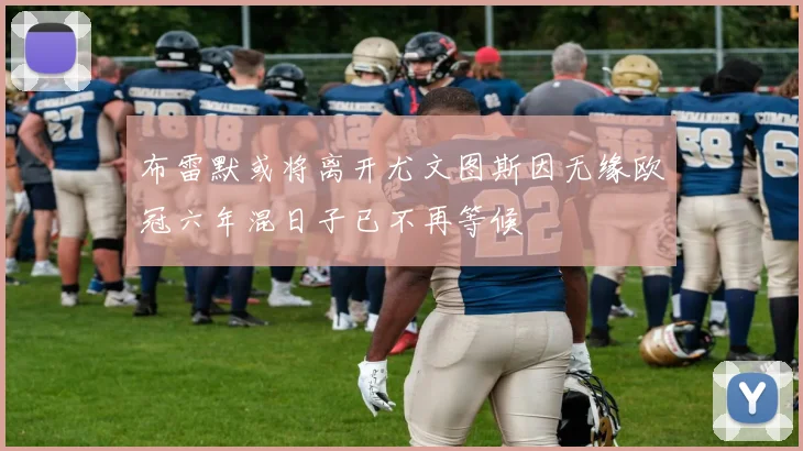 布雷默或将离开尤文图斯因无缘欧冠六年混日子已不再等候