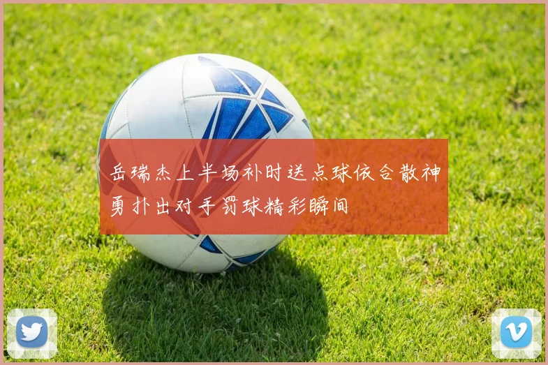 岳瑞杰上半场补时送点球依合散神勇扑出对手罚球精彩瞬间