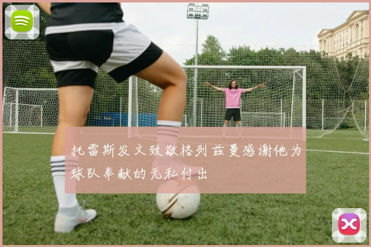 托雷斯发文致敬格列兹曼感谢他为球队奉献的无私付出