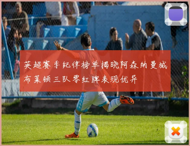 英超赛季纪律榜单揭晓阿森纳曼城布莱顿三队零红牌表现优异