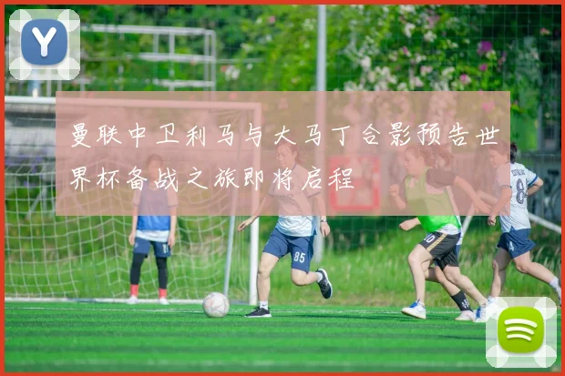 曼联中卫利马与大马丁合影预告世界杯备战之旅即将启程