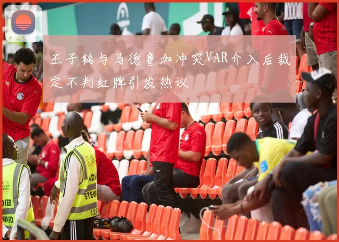 王子铭与马德鲁加冲突VAR介入后裁定不判红牌引发热议