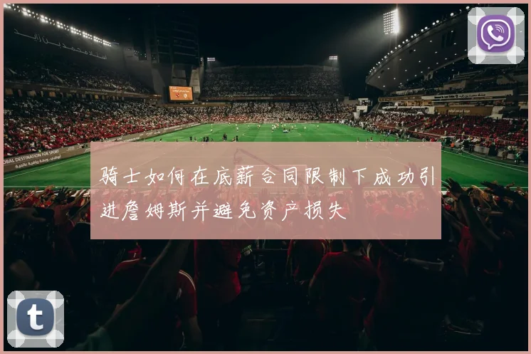 骑士如何在底薪合同限制下成功引进詹姆斯并避免资产损失
